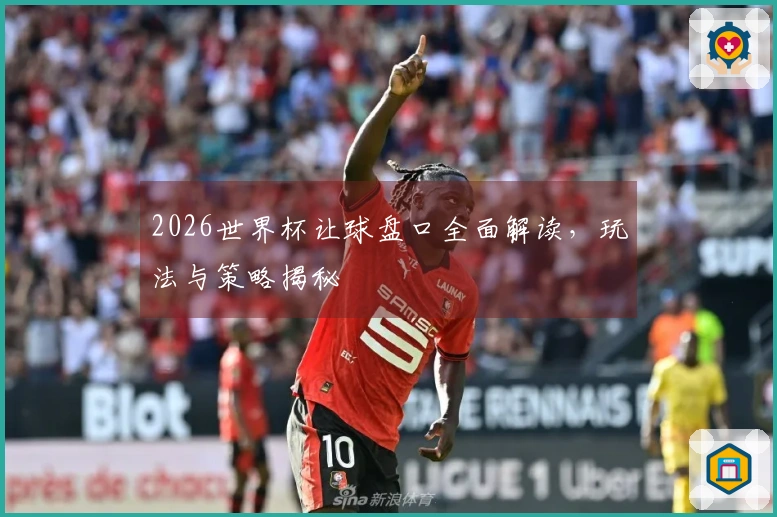 2026世界杯让球盘口全面解读，玩法与策略揭秘