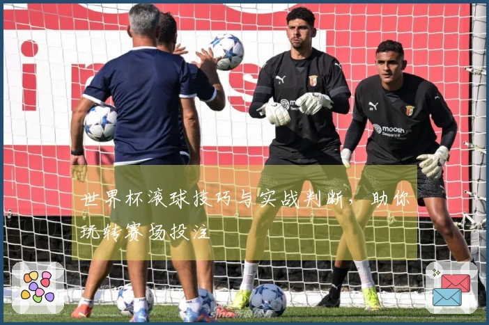 世界杯滚球技巧与实战判断，助你玩转赛场投注