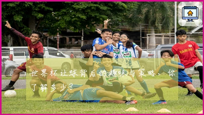 世界杯让球背后的趣味与策略，你了解多少？