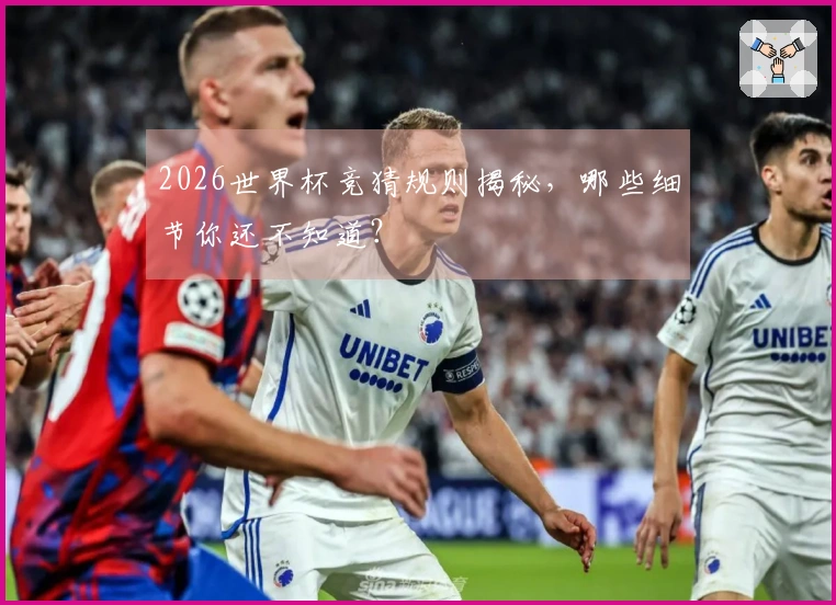 2026世界杯竞猜规则揭秘，哪些细节你还不知道？