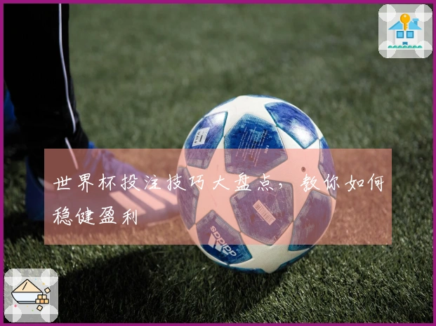 世界杯投注技巧大盘点，教你如何稳健盈利