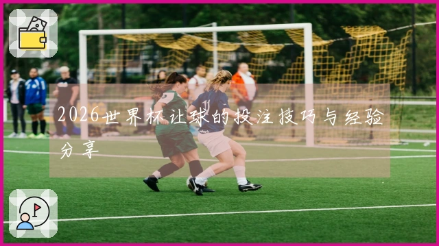 2026世界杯让球的投注技巧与经验分享