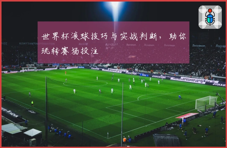 世界杯滚球技巧与实战判断，助你玩转赛场投注