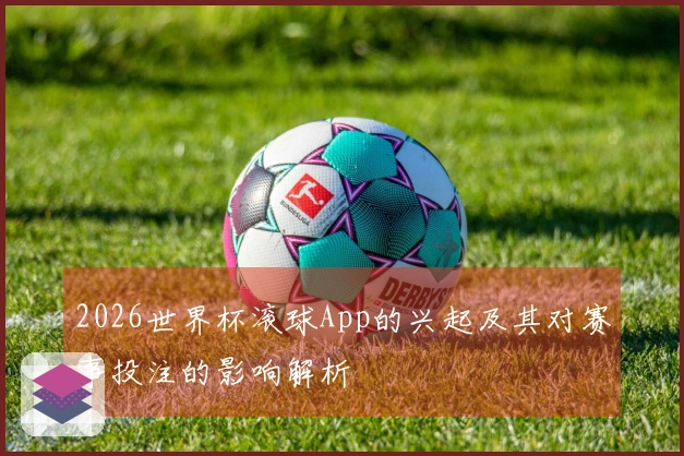 2026世界杯滚球App的兴起及其对赛事投注的影响解析