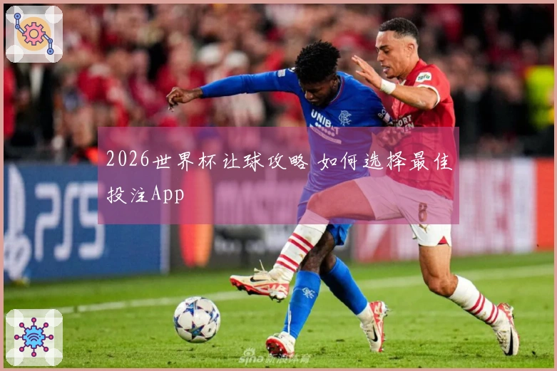 2026世界杯让球攻略 如何选择最佳投注App