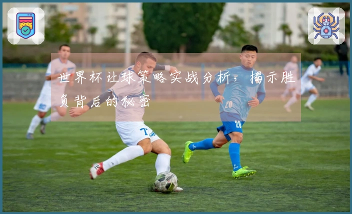 世界杯让球策略实战分析，揭示胜负背后的秘密