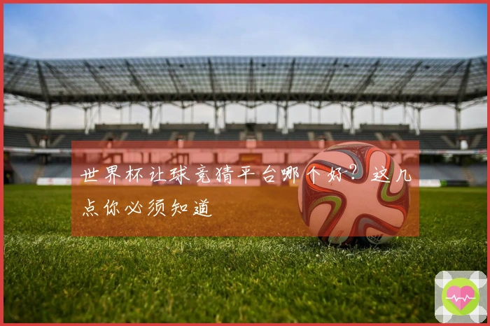 世界杯让球竞猜平台哪个好？这几点你必须知道