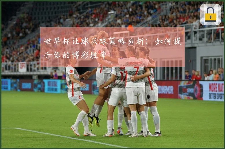 世界杯让球买球策略分析：如何提升你的博彩胜率