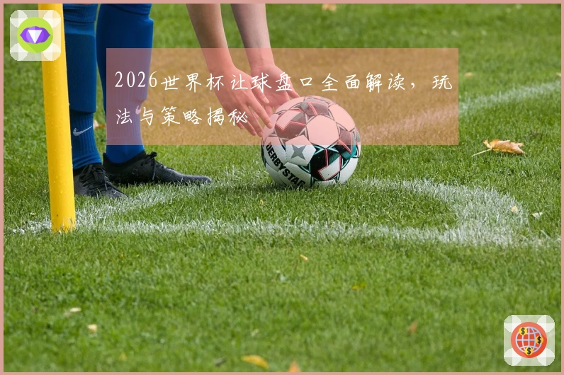 2026世界杯让球盘口全面解读，玩法与策略揭秘