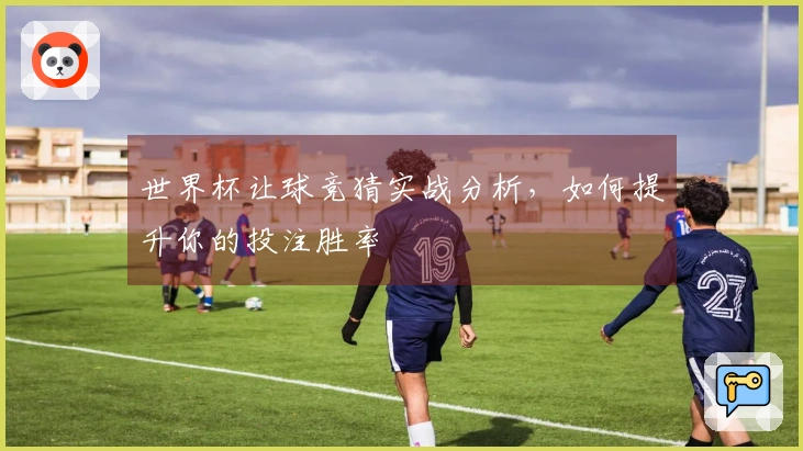 世界杯让球竞猜实战分析，如何提升你的投注胜率