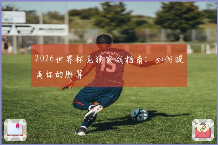 2026世界杯竞猜实战指南：如何提高你的胜算