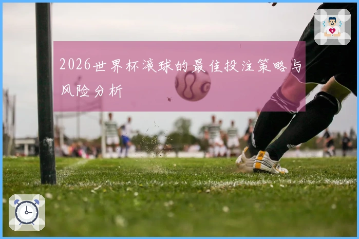 2026世界杯滚球的最佳投注策略与风险分析
