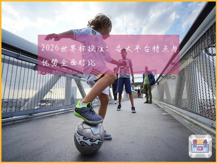 2026世界杯投注：各大平台特点与优势全面对比
