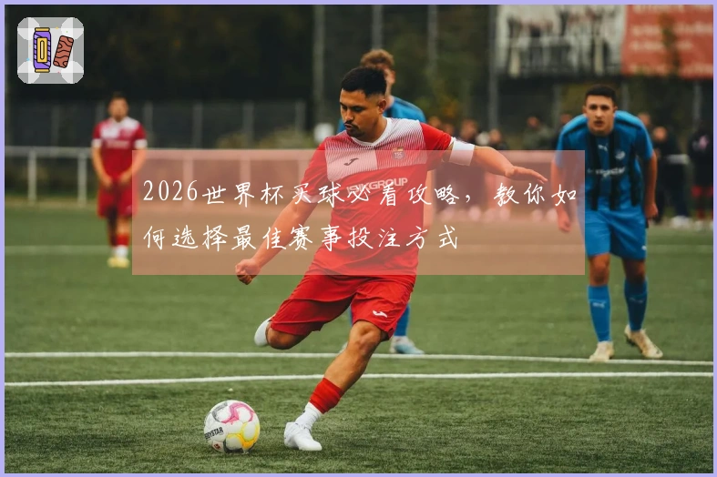 2026世界杯买球必看攻略，教你如何选择最佳赛事投注方式