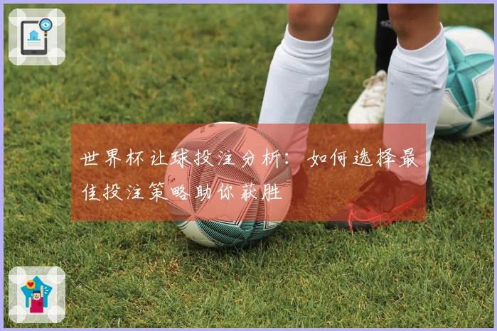 世界杯让球投注分析：如何选择最佳投注策略助你获胜