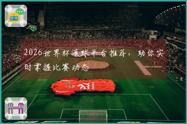 2026世界杯滚球平台推荐，助你实时掌握比赛动态