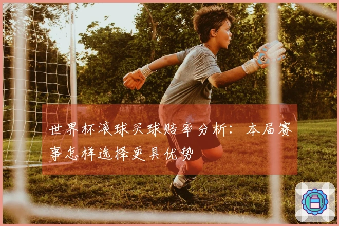 世界杯滚球买球赔率分析：本届赛事怎样选择更具优势