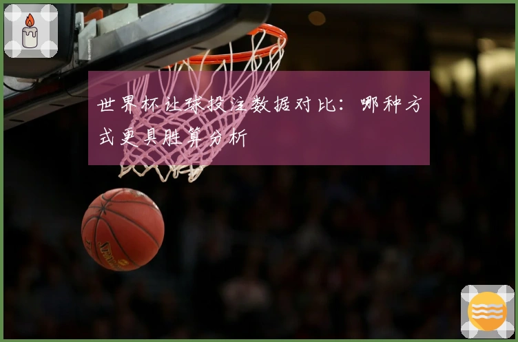 世界杯让球投注数据对比：哪种方式更具胜算分析