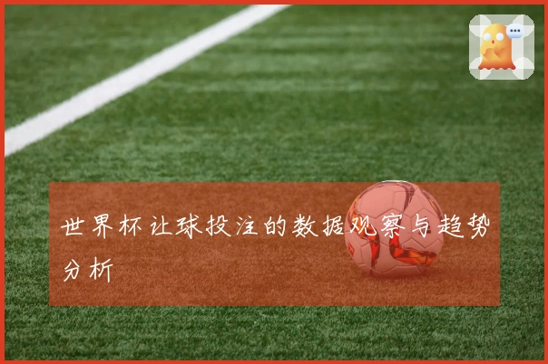 世界杯让球投注的数据观察与趋势分析