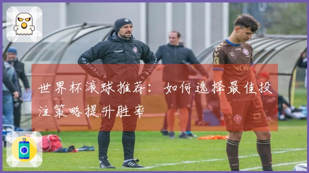 世界杯滚球推荐：如何选择最佳投注策略提升胜率