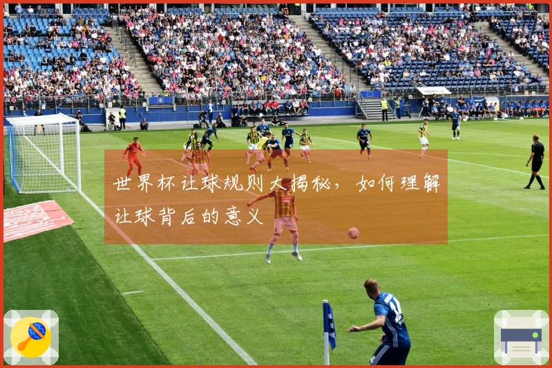 世界杯让球规则大揭秘，如何理解让球背后的意义