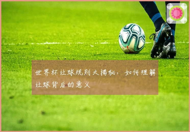 世界杯让球规则大揭秘，如何理解让球背后的意义
