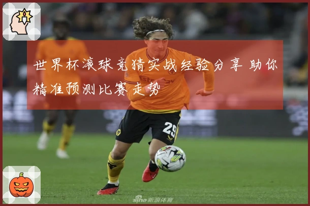世界杯滚球竞猜实战经验分享 助你精准预测比赛走势