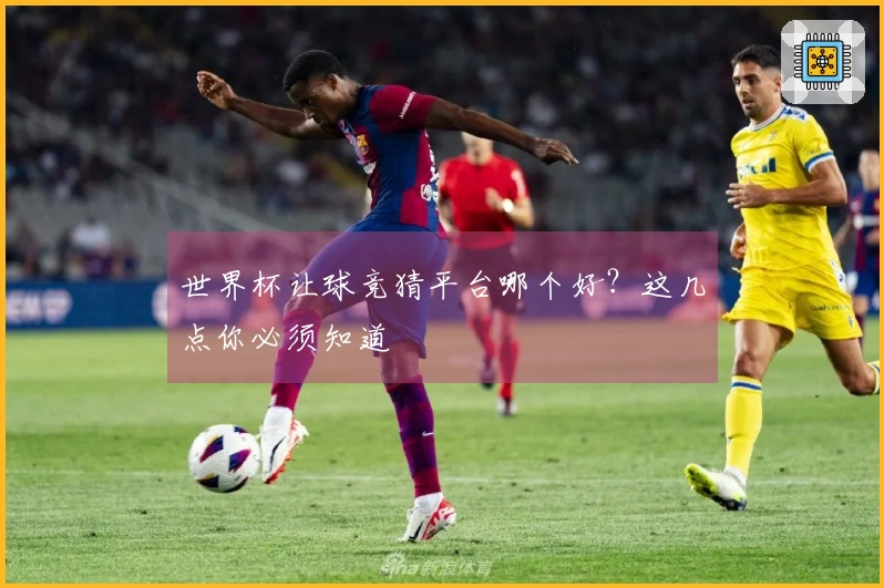 世界杯让球竞猜平台哪个好？这几点你必须知道