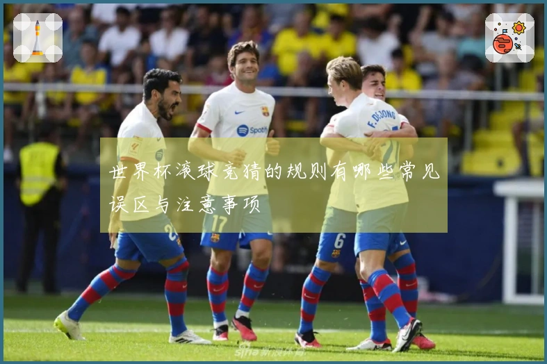 世界杯滚球竞猜的规则有哪些常见误区与注意事项